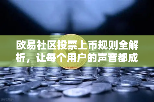 欧易社区投票上币规则全解析,让每个用户的声音都成为价值标尺 欧易社区投票上币规则全解析,让每个用户的声音都成为价值标尺