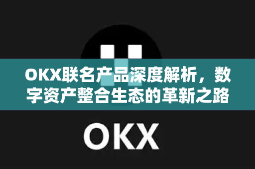 OKX联名产品深度解析,数字资产整合生态的革新之路 OKX联名产品深度解析,数字资产整合生态的革新之路