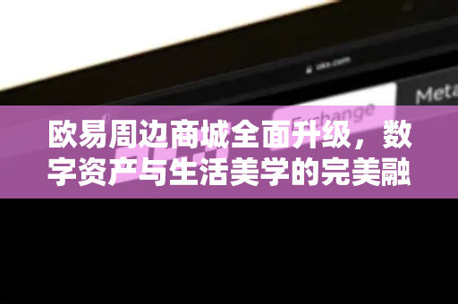 欧易周边商城全面升级,数字资产与生活美学的完美融合 欧易周边商城全面升级,数字资产与生活美学的完美融合